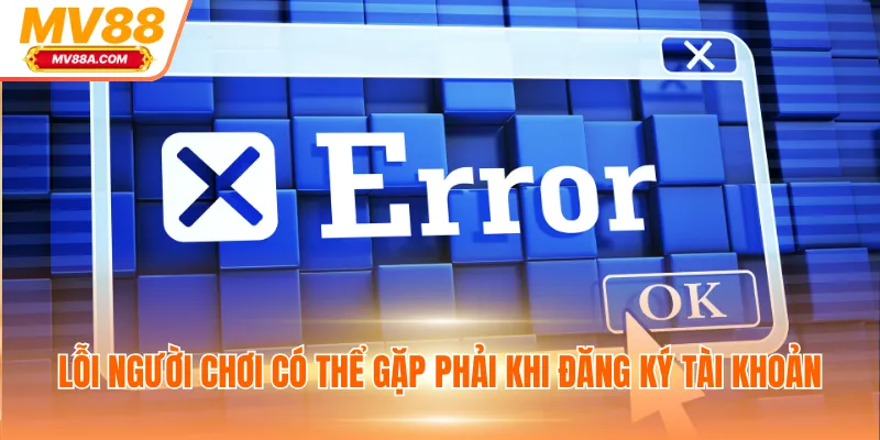 Đăng Ký MV88 - Hướng Dẫn Tạo Tài Khoản, Chơi Game Nhanh 4 Lỗi người chơi có thể gặp phải khi đăng ký tài khoản