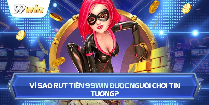 Rút Tiền 99WIN Nhanh Chóng – An Toàn, Duyệt Lệnh Tức Thì 2 Vì Sao Rút Tiền 99WIN Được Người Chơi Tin Tưởng?