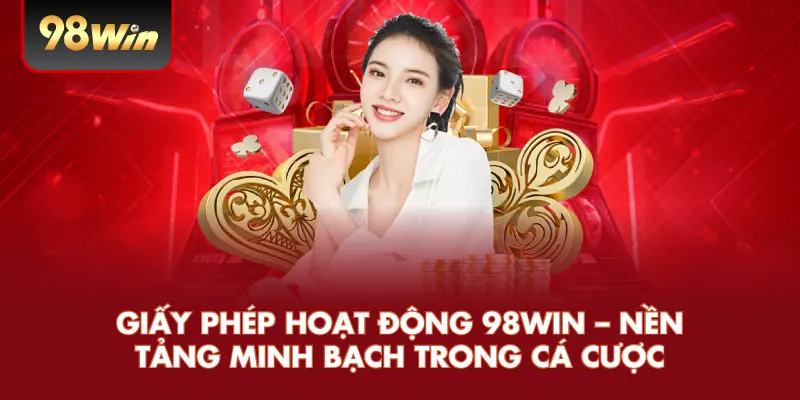 Giấy Phép Hoạt Động – Điều Quan Trọng Đảm Bảo Uy Tín Và An Toàn Tại Nhà Cái 98WIN 1 Giấy phép hoạt động 98win nền tảng minh bạch trong cá cược