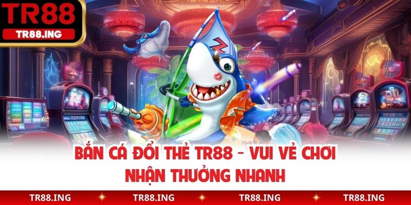 Bắn Cá TR88 – Trải nghiệm săn thưởng cực đã, đổi quà hấp dẫn 1 Ban ca TR88